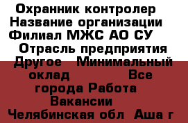 Охранник-контролер › Название организации ­ Филиал МЖС АО СУ-155 › Отрасль предприятия ­ Другое › Минимальный оклад ­ 25 000 - Все города Работа » Вакансии   . Челябинская обл.,Аша г.